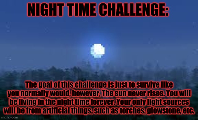 Minecraft survival challenge #1 | NIGHT TIME CHALLENGE:; The goal of this challenge is just to survive like you normally would, however, The sun never rises. You will be living in the night time forever. Your only light sources will be from artificial things, such as torches, glowstone, etc. | image tagged in minecraft,survival,challenge | made w/ Imgflip meme maker