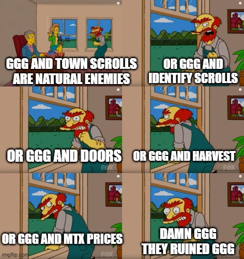 Groundskeeper Willie Natural Enemies | OR GGG AND IDENTIFY SCROLLS; GGG AND TOWN SCROLLS ARE NATURAL ENEMIES; OR GGG AND HARVEST; OR GGG AND DOORS; OR GGG AND MTX PRICES; DAMN GGG
THEY RUINED GGG | image tagged in groundskeeper willie natural enemies | made w/ Imgflip meme maker