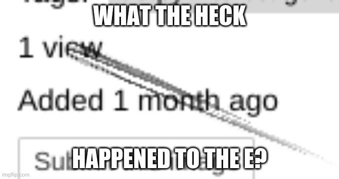 the e broke | WHAT THE HECK; HAPPENED TO THE E? | image tagged in broken e | made w/ Imgflip meme maker