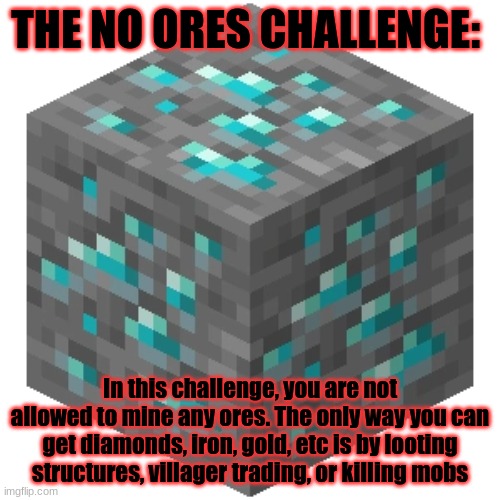 Minecraft survival challenge #2 | THE NO ORES CHALLENGE:; In this challenge, you are not allowed to mine any ores. The only way you can get diamonds, iron, gold, etc is by looting structures, villager trading, or killing mobs | image tagged in minecraft,survival,challenge | made w/ Imgflip meme maker