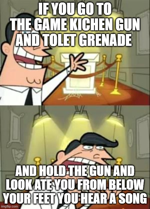 This Is Where I'd Put My Trophy If I Had One Meme | IF YOU GO TO THE GAME KICHEN GUN AND TOLET GRENADE; AND HOLD THE GUN AND LOOK ATE YOU FROM BELOW YOUR FEET YOU HEAR A SONG | image tagged in memes,this is where i'd put my trophy if i had one | made w/ Imgflip meme maker