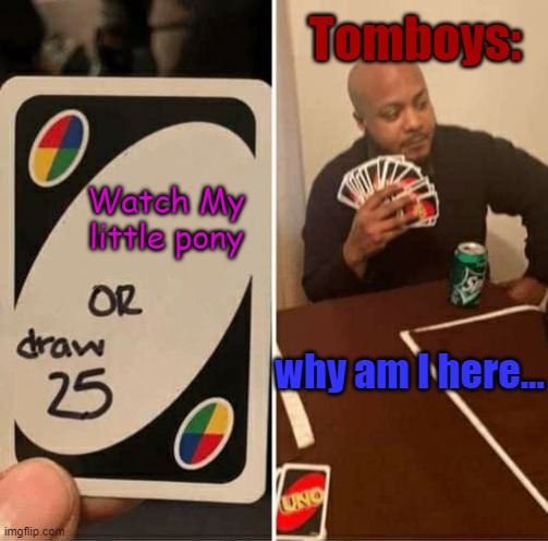 I mean...Im not wrong '-~-' | Tomboys:; Watch My little pony; why am I here... | image tagged in memes,uno draw 25 cards | made w/ Imgflip meme maker
