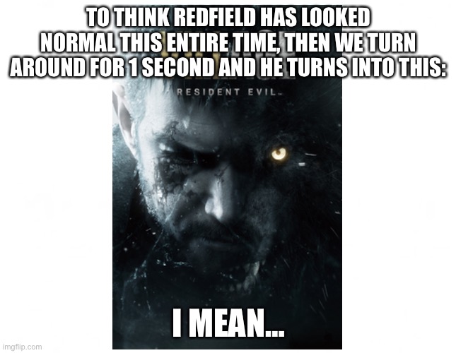Redfield Redfield Redfield… | TO THINK REDFIELD HAS LOOKED NORMAL THIS ENTIRE TIME, THEN WE TURN AROUND FOR 1 SECOND AND HE TURNS INTO THIS:; I MEAN… | image tagged in redfield,re,resident evil,chris redfield,resident evil village | made w/ Imgflip meme maker