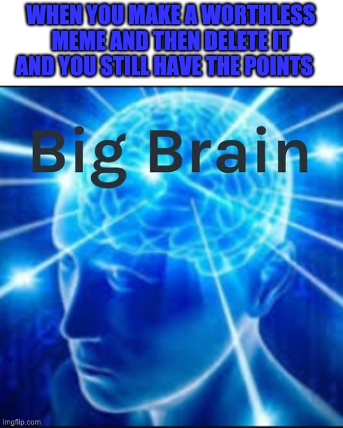 Free Points | WHEN YOU MAKE A WORTHLESS MEME AND THEN DELETE IT AND YOU STILL HAVE THE POINTS | image tagged in big brain | made w/ Imgflip meme maker