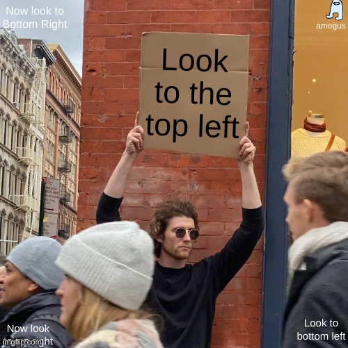 everyone asks who is the impostor but never how is the impostor :( | Now look to Bottom Right; amogus; Look to the top left; Look to bottom left; Now look to top right | image tagged in memes,guy holding cardboard sign | made w/ Imgflip meme maker