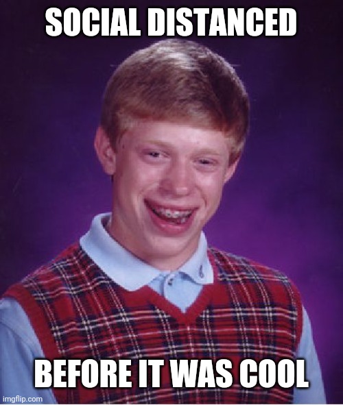Bad Luck Brian Meme | SOCIAL DISTANCED BEFORE IT WAS COOL | image tagged in memes,bad luck brian | made w/ Imgflip meme maker