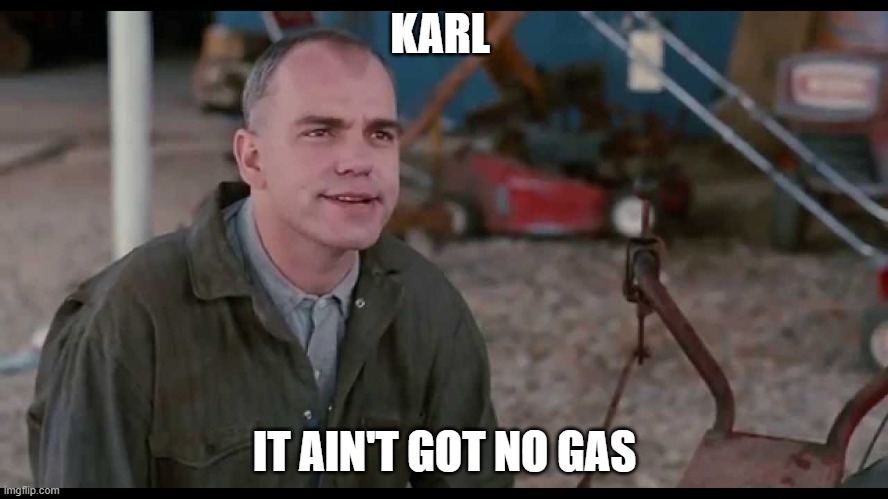 Sling Blade Karl Ain't Got No Gas In It | KARL; IT AIN'T GOT NO GAS | image tagged in sling blade karl ain't got no gas in it | made w/ Imgflip meme maker