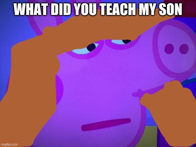 What did you say Peppa Pig | WHAT DID YOU TEACH MY SON | image tagged in what did you say peppa pig | made w/ Imgflip meme maker