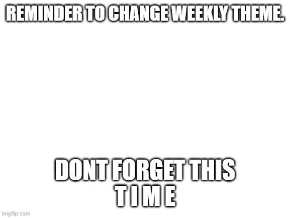 its time to c h a n g e | REMINDER TO CHANGE WEEKLY THEME. DONT FORGET THIS
T I M E | made w/ Imgflip meme maker