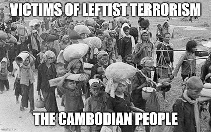 Victims of Leftist Terrorism: The Cambodian People | VICTIMS OF LEFTIST TERRORISM; THE CAMBODIAN PEOPLE | image tagged in nwo,leftist terrorism,khmer rouge | made w/ Imgflip meme maker