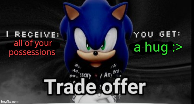 sonic trade offer | a hug :>; all of your possessions | image tagged in sonic trade offer | made w/ Imgflip meme maker