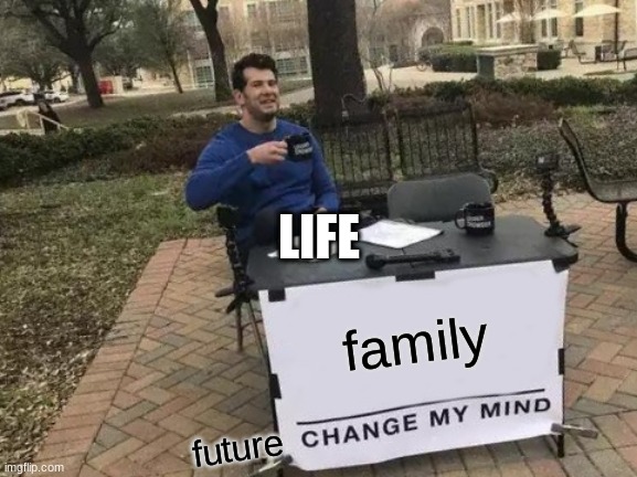 Change My Mind Meme | LIFE; family; future | image tagged in memes,change my mind | made w/ Imgflip meme maker