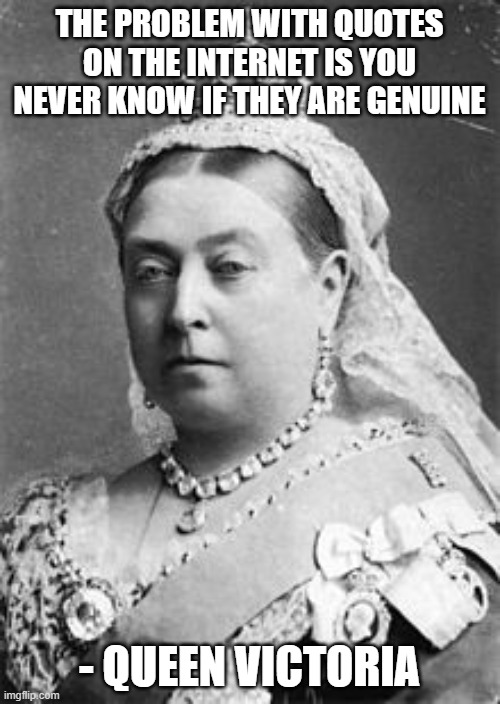 Queen Victoria  | THE PROBLEM WITH QUOTES ON THE INTERNET IS YOU NEVER KNOW IF THEY ARE GENUINE - QUEEN VICTORIA | image tagged in queen victoria | made w/ Imgflip meme maker