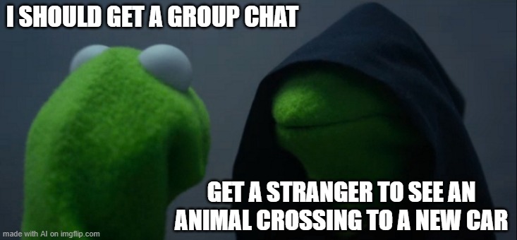 AI's strategy to avoid group chat?[random AI generated meme] | I SHOULD GET A GROUP CHAT; GET A STRANGER TO SEE AN ANIMAL CROSSING TO A NEW CAR | image tagged in memes,evil kermit,group chats,animal crossing,new car,ai meme | made w/ Imgflip meme maker