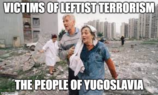 Victims of Leftist Terrorism: The People of Yugoslavia | VICTIMS OF LEFTIST TERRORISM; THE PEOPLE OF YUGOSLAVIA | image tagged in nwo,leftist terrorism,the clintons | made w/ Imgflip meme maker