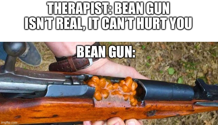 Bean | THERAPIST: BEAN GUN ISN’T REAL, IT CAN’T HURT YOU; BEAN GUN: | image tagged in guns,beans | made w/ Imgflip meme maker