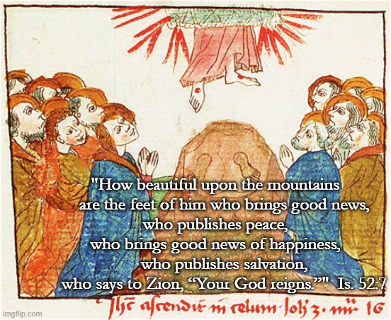 Ascension of the Lord | "How beautiful upon the mountains
    are the feet of him who brings good news,
who publishes peace, who brings good news of happiness,
    who publishes salvation,
    who says to Zion, “Your God reigns.”"  Is. 52:7 | image tagged in holy bible,ascension | made w/ Imgflip meme maker