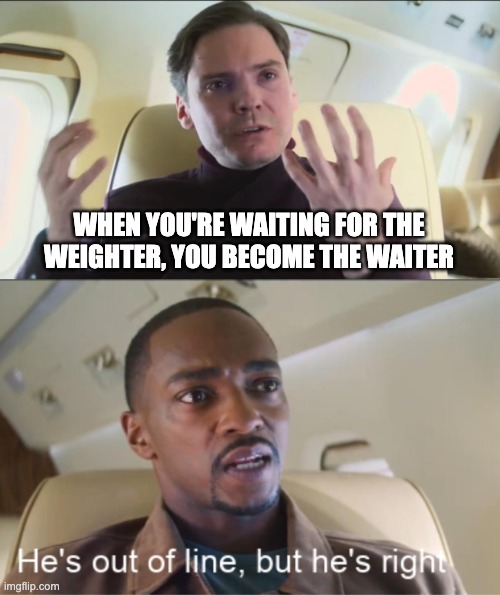 He's out of line but he's right | WHEN YOU'RE WAITING FOR THE WEIGHTER, YOU BECOME THE WAITER | image tagged in he's out of line but he's right | made w/ Imgflip meme maker