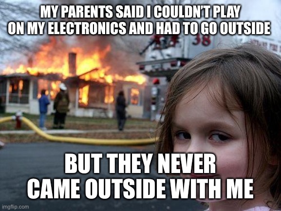 Disaster Girl | MY PARENTS SAID I COULDN’T PLAY ON MY ELECTRONICS AND HAD TO GO OUTSIDE; BUT THEY NEVER CAME OUTSIDE WITH ME | image tagged in memes,disaster girl | made w/ Imgflip meme maker