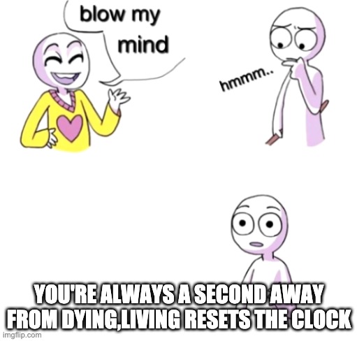 Blow my mind | YOU'RE ALWAYS A SECOND AWAY FROM DYING,LIVING RESETS THE CLOCK | image tagged in blow my mind | made w/ Imgflip meme maker