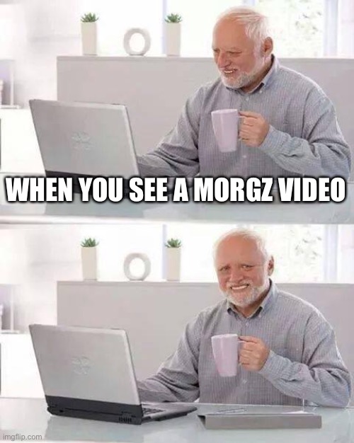 Hide the Pain Harold | WHEN YOU SEE A MORGZ VIDEO | image tagged in memes,hide the pain harold | made w/ Imgflip meme maker