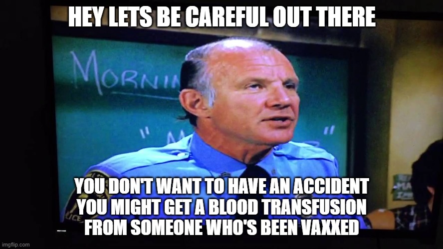 Be Careful | HEY LETS BE CAREFUL OUT THERE; YOU DON'T WANT TO HAVE AN ACCIDENT
YOU MIGHT GET A BLOOD TRANSFUSION
FROM SOMEONE WHO'S BEEN VAXXED | image tagged in covid | made w/ Imgflip meme maker