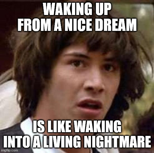 Conspiracy Keanu Meme | WAKING UP FROM A NICE DREAM; IS LIKE WAKING INTO A LIVING NIGHTMARE | image tagged in memes,conspiracy keanu | made w/ Imgflip meme maker