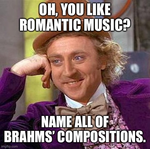 Creepy Condescending Wonka Meme | OH, YOU LIKE ROMANTIC MUSIC? NAME ALL OF BRAHMS’ COMPOSITIONS. | image tagged in memes,creepy condescending wonka | made w/ Imgflip meme maker