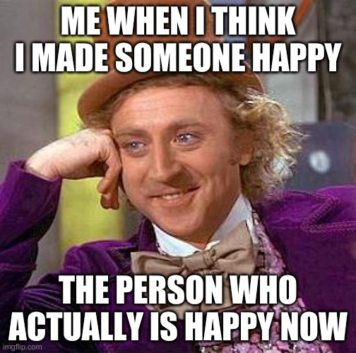 Creepy Condescending Wonka Meme | ME WHEN I THINK I MADE SOMEONE HAPPY; THE PERSON WHO ACTUALLY IS HAPPY NOW | image tagged in memes,creepy condescending wonka | made w/ Imgflip meme maker