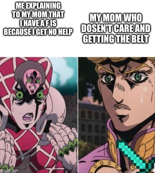 halp | MY MOM WHO DOSEN'T CARE AND GETTING THE BELT; ME EXPLAINING TO MY MOM THAT I HAVE A F IS BECAUSE I GET NO HELP | image tagged in emperor crimson try to explain to giorno but failed | made w/ Imgflip meme maker