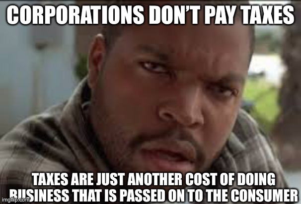 Dumb Ass | CORPORATIONS DON’T PAY TAXES TAXES ARE JUST ANOTHER COST OF DOING BUSINESS THAT IS PASSED ON TO THE CONSUMER | image tagged in dumb ass | made w/ Imgflip meme maker