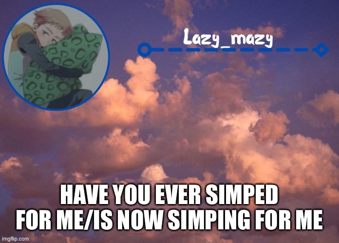 Lazy mazy | HAVE YOU EVER SIMPED FOR ME/IS NOW SIMPING FOR ME | image tagged in lazy mazy | made w/ Imgflip meme maker