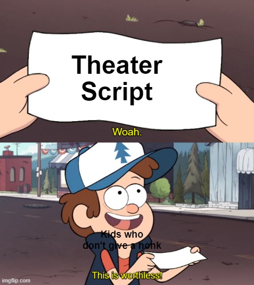 Where my theater kids at?? | Theater Script; Kids who don't give a honk | image tagged in this is worthless | made w/ Imgflip meme maker