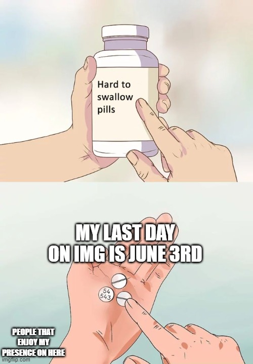 I'm off for the summer, and will be back in school. | MY LAST DAY ON IMG IS JUNE 3RD; PEOPLE THAT ENJOY MY PRESENCE ON HERE | image tagged in memes,hard to swallow pills | made w/ Imgflip meme maker