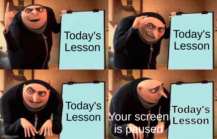 Your screen is puased | Today's Lesson; Today's Lesson; Today's Lesson; Today's Lesson; Your screen is paused | image tagged in memes,gru's plan | made w/ Imgflip meme maker