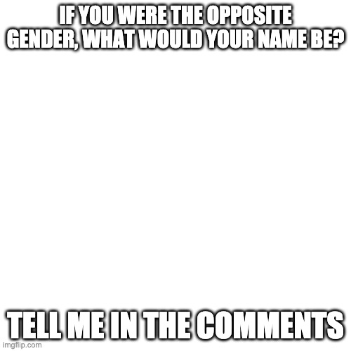 Blank Transparent Square | IF YOU WERE THE OPPOSITE GENDER, WHAT WOULD YOUR NAME BE? TELL ME IN THE COMMENTS | image tagged in memes,blank transparent square | made w/ Imgflip meme maker