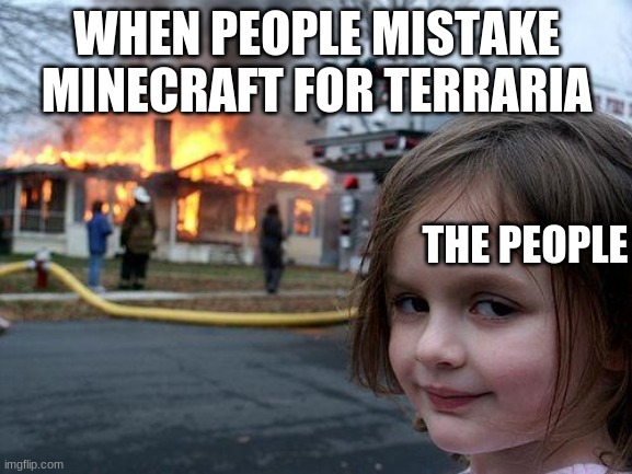 ... | WHEN PEOPLE MISTAKE MINECRAFT FOR TERRARIA; THE PEOPLE | image tagged in memes,disaster girl,minecraft | made w/ Imgflip meme maker