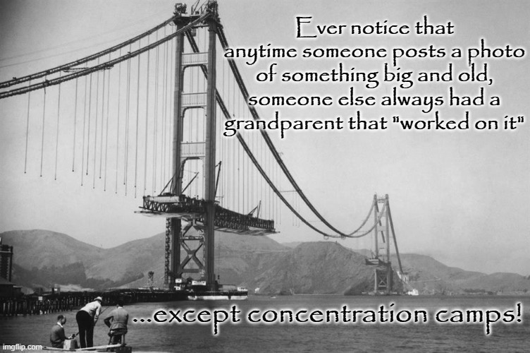 Vintage Construction | Ever notice that anytime someone posts a photo of something big and old, someone else always had a grandparent that "worked on it"; ...except concentration camps! | image tagged in nostalgia,old stuff,building | made w/ Imgflip meme maker