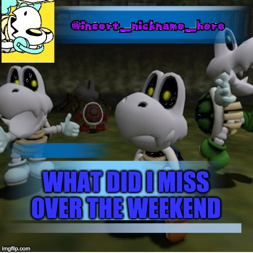 oh no monday | WHAT DID I MISS OVER THE WEEKEND | image tagged in insert_nickname_here new | made w/ Imgflip meme maker