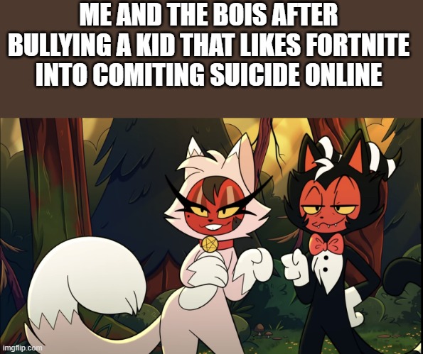 me and the bois | ME AND THE BOIS AFTER BULLYING A KID THAT LIKES FORTNITE INTO COMITING SUICIDE ONLINE | image tagged in helluva furry | made w/ Imgflip meme maker