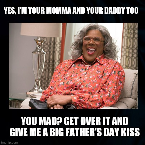 Madea Happy Father's Day Fun | YES, I'M YOUR MOMMA AND YOUR DADDY TOO; YOU MAD? GET OVER IT AND GIVE ME A BIG FATHER'S DAY KISS | image tagged in madea,fathers day,drag,funny,funny memes,fathers day memes | made w/ Imgflip meme maker