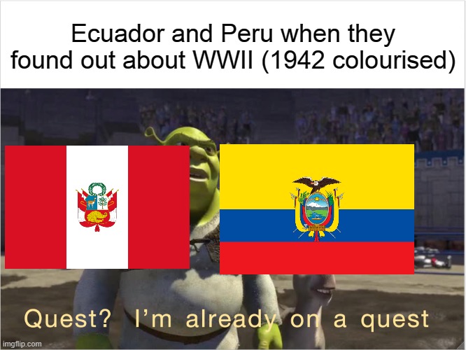 Quest? I'm already on a quest | Ecuador and Peru when they found out about WWII (1942 colourised) | image tagged in quest i'm already on a quest,memes,historical meme,world war 2 | made w/ Imgflip meme maker