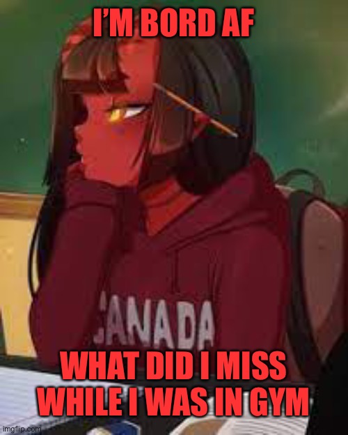 Anyone? | I’M BORD AF; WHAT DID I MISS WHILE I WAS IN GYM | image tagged in meru bored | made w/ Imgflip meme maker