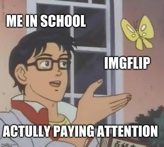 Is This A Pigeon | ME IN SCHOOL; IMGFLIP; ACTUALLY PAYING ATTENTION | image tagged in memes,is this a pigeon | made w/ Imgflip meme maker