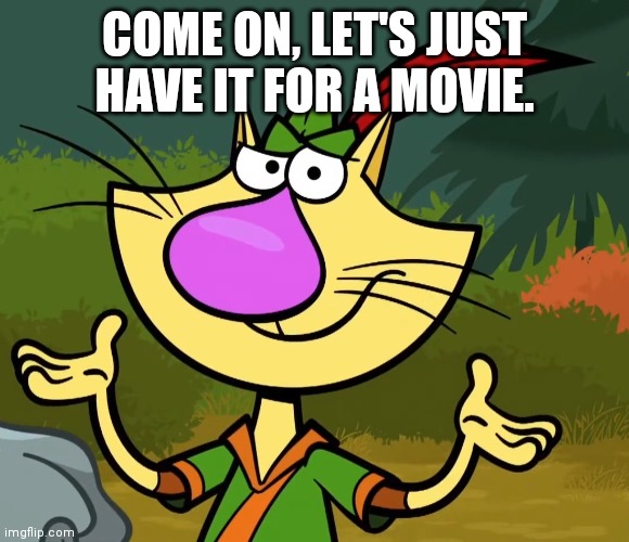 Confused Nature Cat 2 | COME ON, LET'S JUST HAVE IT FOR A MOVIE. | image tagged in confused nature cat 2 | made w/ Imgflip meme maker