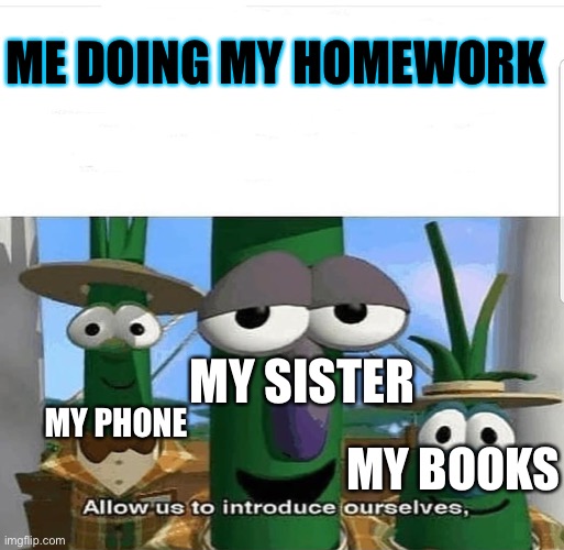 Help | ME DOING MY HOMEWORK; MY SISTER; MY PHONE; MY BOOKS | image tagged in allow us to introduce ourselves | made w/ Imgflip meme maker