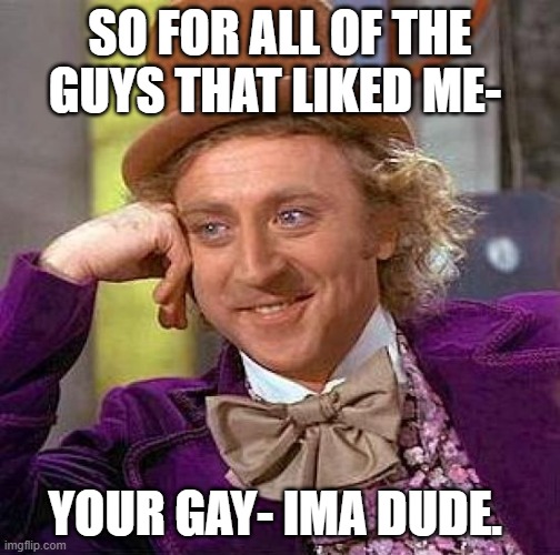 Creepy Condescending Wonka | SO FOR ALL OF THE GUYS THAT LIKED ME-; YOUR GAY- IMA DUDE. | image tagged in memes,creepy condescending wonka | made w/ Imgflip meme maker