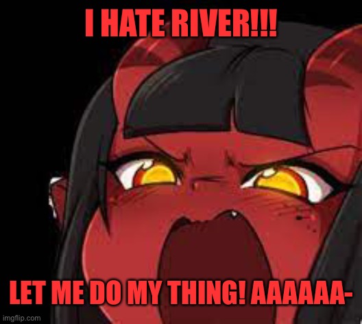 AAAAA | I HATE RIVER!!! LET ME DO MY THING! AAAAAA- | image tagged in meru screaming | made w/ Imgflip meme maker