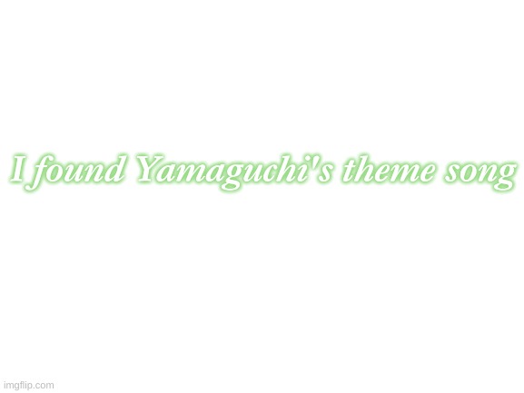 Blank White Template | I found Yamaguchi's theme song | image tagged in blank white template | made w/ Imgflip meme maker