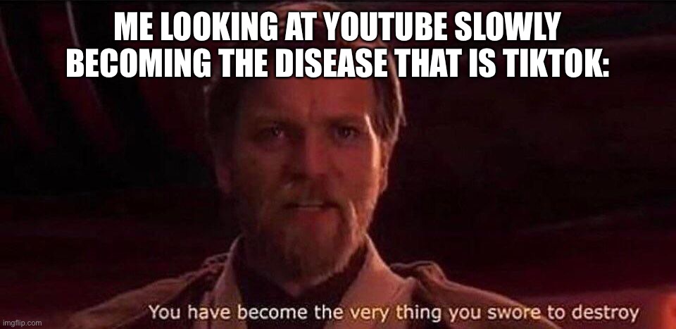 You’ve become the very thing you swore to destroy | ME LOOKING AT YOUTUBE SLOWLY BECOMING THE DISEASE THAT IS TIKTOK: | image tagged in you ve become the very thing you swore to destroy | made w/ Imgflip meme maker